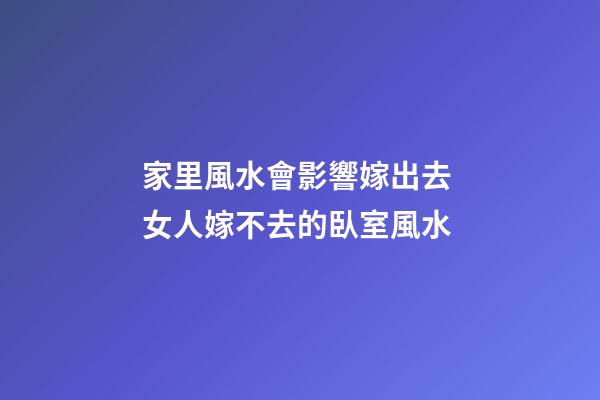 家里風水會影響嫁出去 女人嫁不去的臥室風水